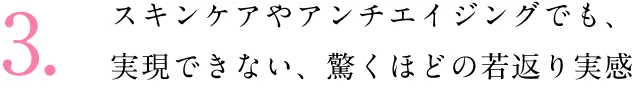 スキンケアやアンチエイジングでも、実現できない、驚くほどの若返り実感