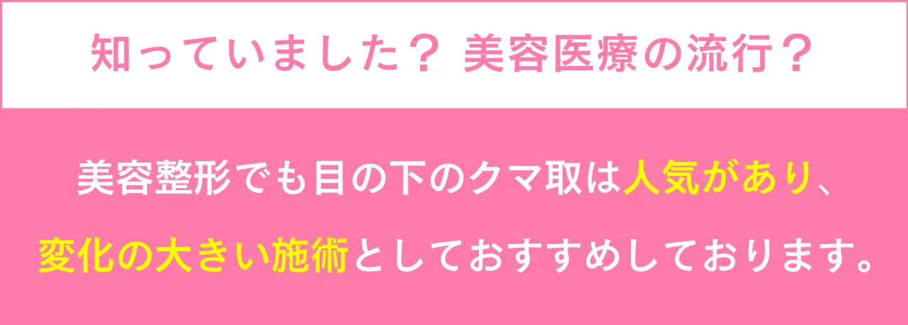 知っていました? 美容医療の流行?美容整形でも目の下のクマ取は人気があり、変化の大きい施術としておすすめしております。